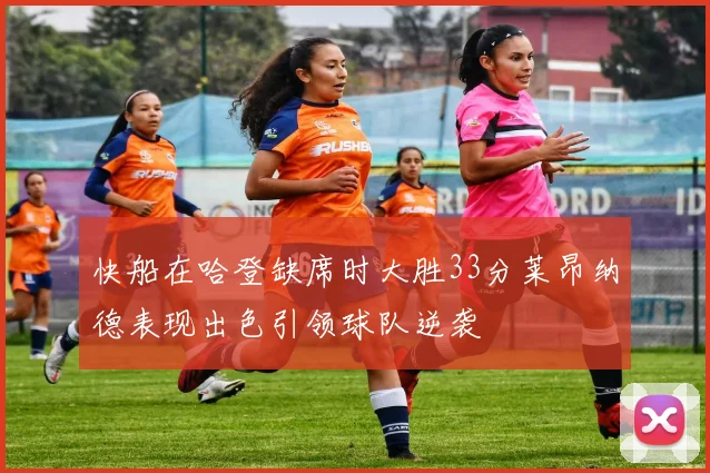 快船在哈登缺席时大胜33分莱昂纳德表现出色引领球队逆袭