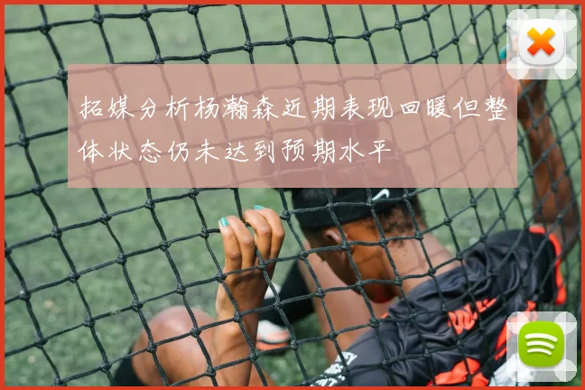拓媒分析杨瀚森近期表现回暖但整体状态仍未达到预期水平