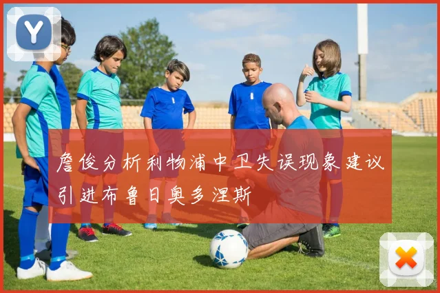 詹俊分析利物浦中卫失误现象建议引进布鲁日奥多涅斯