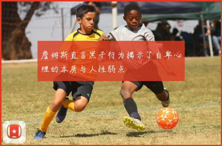 詹姆斯直言黑子行为揭示了自卑心理的本质与人性弱点