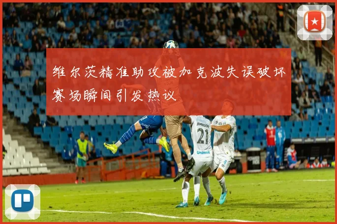 维尔茨精准助攻被加克波失误破坏赛场瞬间引发热议