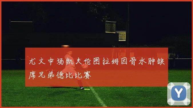 尤文中场凯夫伦图拉姆因骨水肿缺席兄弟德比比赛