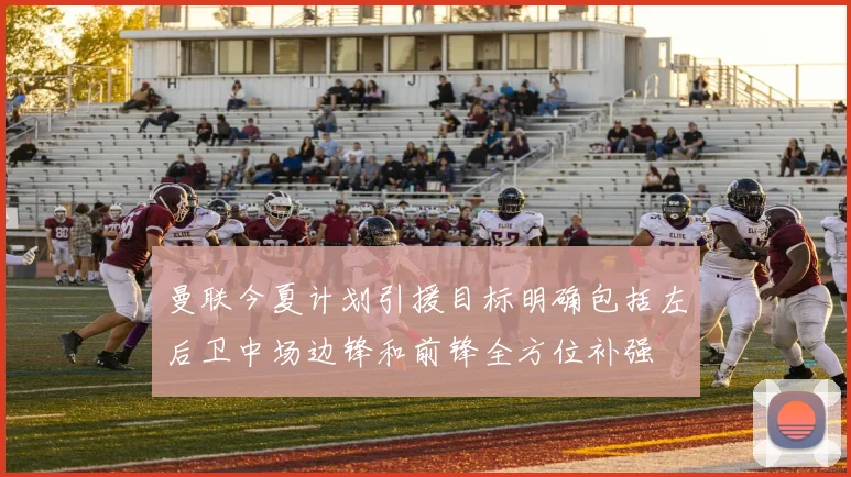 曼联今夏计划引援目标明确包括左后卫中场边锋和前锋全方位补强