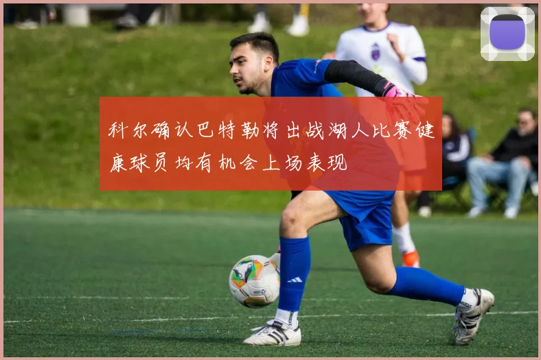 科尔确认巴特勒将出战湖人比赛健康球员均有机会上场表现