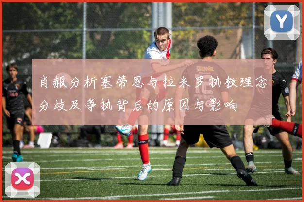 肖赧分析塞蒂恩与拉米罗执教理念分歧及争执背后的原因与影响