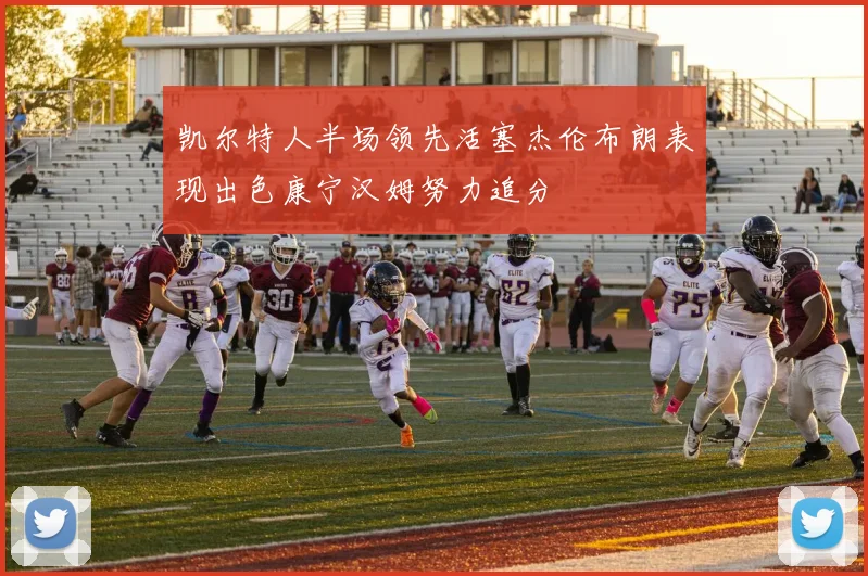 凯尔特人半场领先活塞杰伦布朗表现出色康宁汉姆努力追分