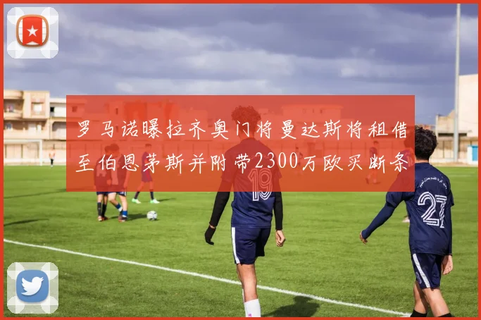 罗马诺曝拉齐奥门将曼达斯将租借至伯恩茅斯并附带2300万欧买断条款