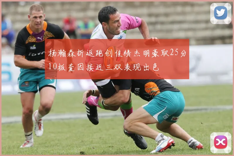 杨瀚森折返跑创佳绩杰明豪取25分10板奎因接近三双表现出色