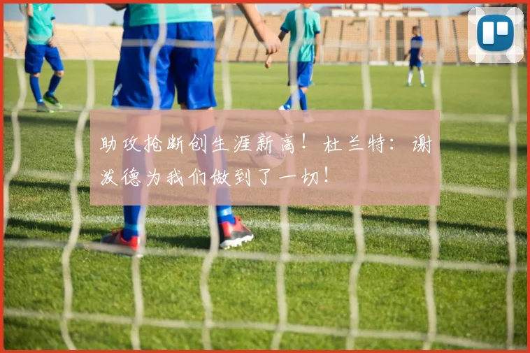 助攻抢断创生涯新高！杜兰特：谢泼德为我们做到了一切！