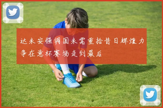 达米安强调国米需重拾昔日辉煌力争在意杯赛场走到最后
