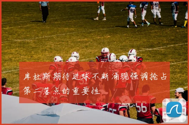 库杜斯期待进球不断涌现强调抢占第二落点的重要性