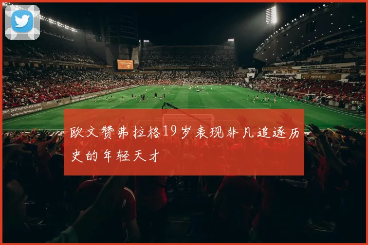 欧文赞弗拉格19岁表现非凡追逐历史的年轻天才