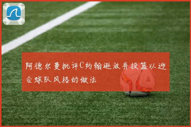 阿德尔曼批评C约翰逊放弃投篮以迎合球队风格的做法