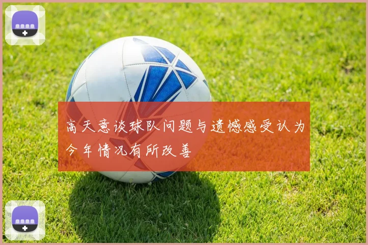 高天意谈球队问题与遗憾感受认为今年情况有所改善