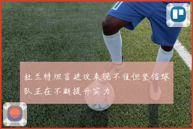 杜兰特坦言进攻表现不佳但坚信球队正在不断提升实力