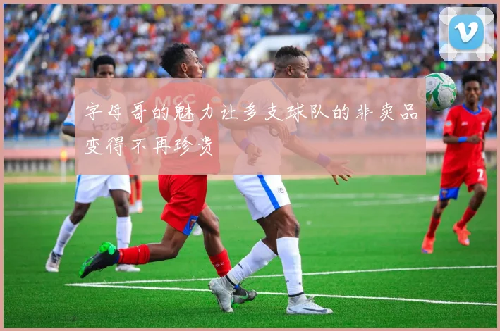 字母哥的魅力让多支球队的非卖品变得不再珍贵