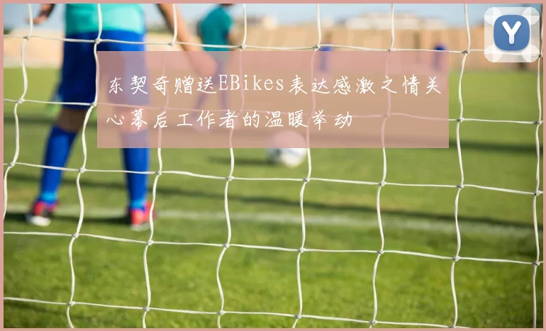 东契奇赠送EBikes表达感激之情关心幕后工作者的温暖举动
