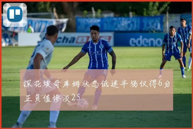 探花埃奇库姆状态低迷半场仅得6分正负值惨淡25