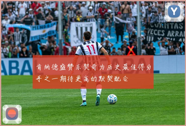 肯纳德盛赞东契奇为历史最佳得分手之一期待更高的默契配合
