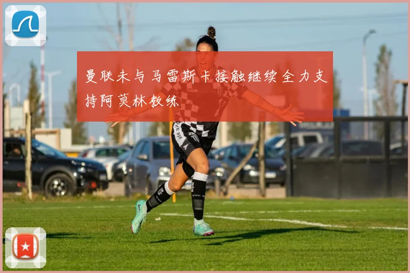 曼联未与马雷斯卡接触继续全力支持阿莫林教练