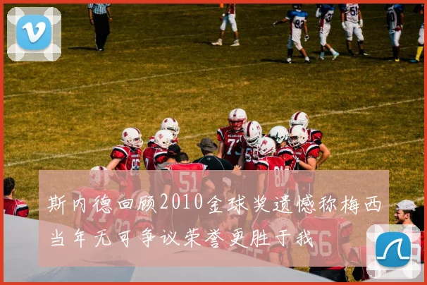 斯内德回顾2010金球奖遗憾称梅西当年无可争议荣誉更胜于我