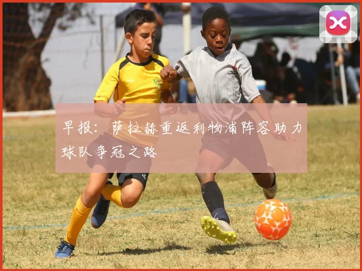 早报：萨拉赫重返利物浦阵容助力球队争冠之路