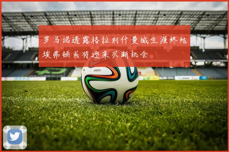 罗马诺透露格拉利什曼城生涯终结埃弗顿或将迎来买断机会