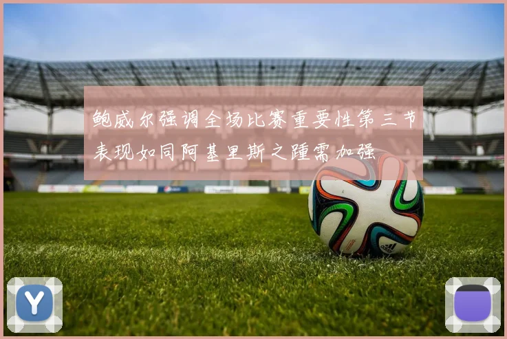 鲍威尔强调全场比赛重要性第三节表现如同阿基里斯之踵需加强