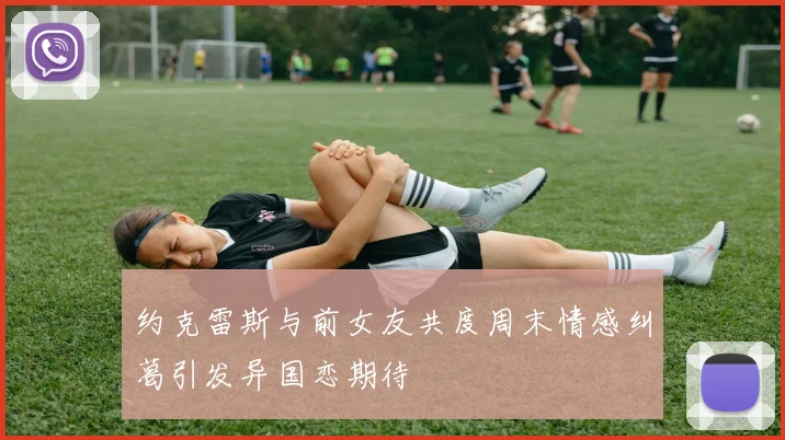 约克雷斯与前女友共度周末情感纠葛引发异国恋期待