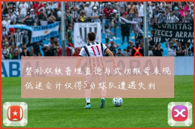替补双铁普理查德与武切维奇表现低迷合计仅得5分球队遭遇失利