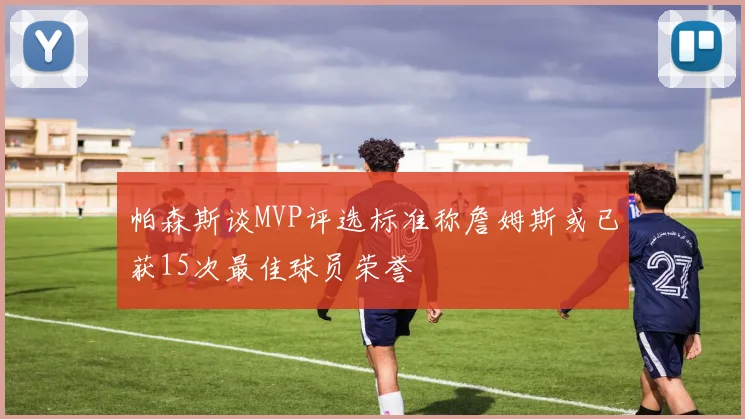 帕森斯谈MVP评选标准称詹姆斯或已获15次最佳球员荣誉