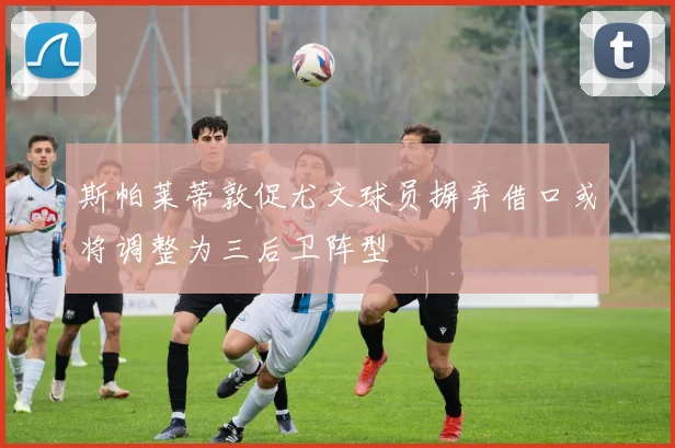斯帕莱蒂敦促尤文球员摒弃借口或将调整为三后卫阵型