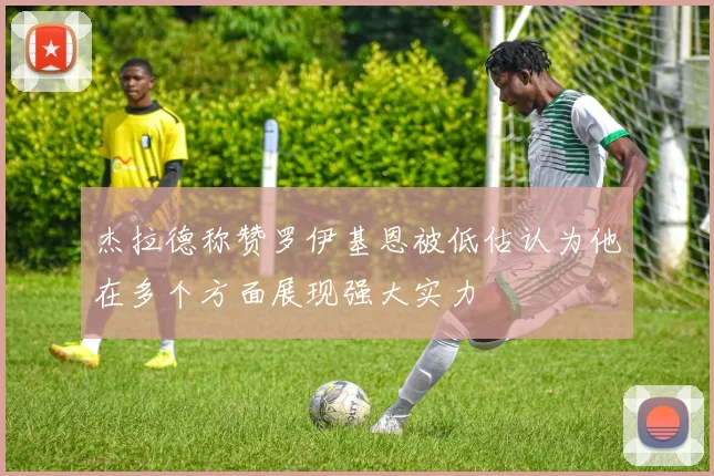 杰拉德称赞罗伊基恩被低估认为他在多个方面展现强大实力