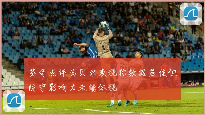 芬奇点评戈贝尔表现称数据虽佳但防守影响力未能体现