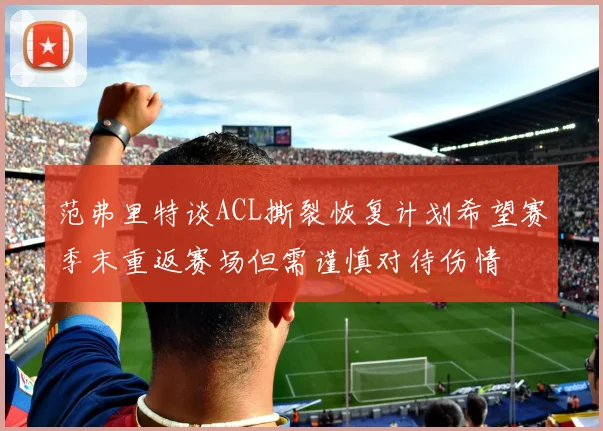 范弗里特谈ACL撕裂恢复计划希望赛季末重返赛场但需谨慎对待伤情