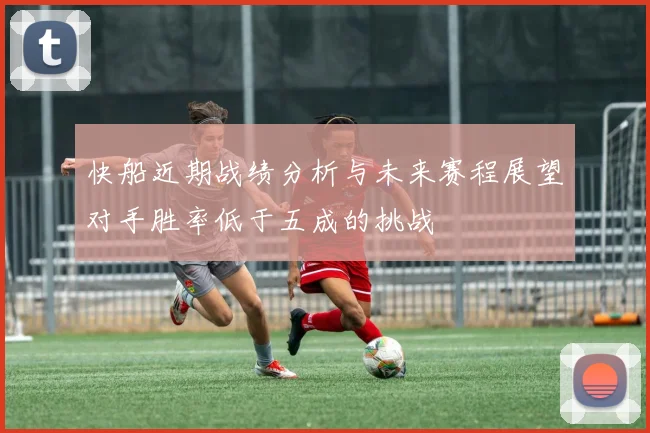 快船近期战绩分析与未来赛程展望对手胜率低于五成的挑战