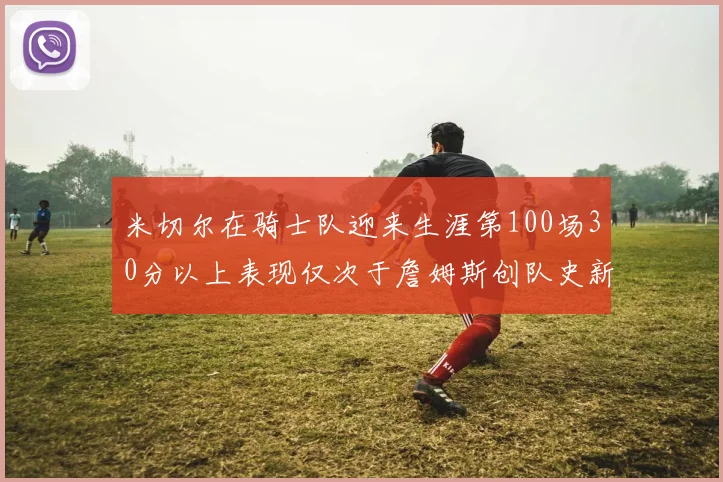 米切尔在骑士队迎来生涯第100场30分以上表现仅次于詹姆斯创队史新纪录