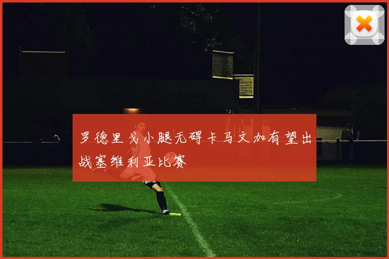 罗德里戈小腿无碍卡马文加有望出战塞维利亚比赛