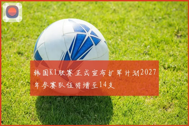 韩国K1联赛正式宣布扩军计划2027年参赛队伍将增至14支