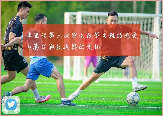 库里谈第三次穿女款签名鞋的感受与赛季鞋款选择的变化
