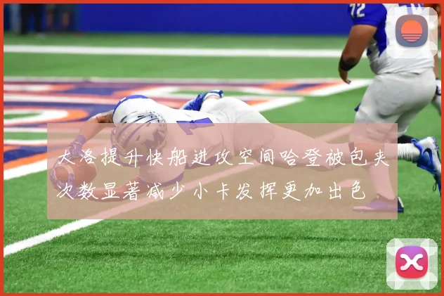 大洛提升快船进攻空间哈登被包夹次数显著减少小卡发挥更加出色