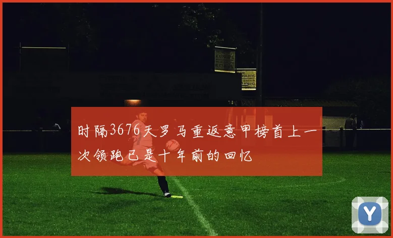 时隔3676天罗马重返意甲榜首上一次领跑已是十年前的回忆