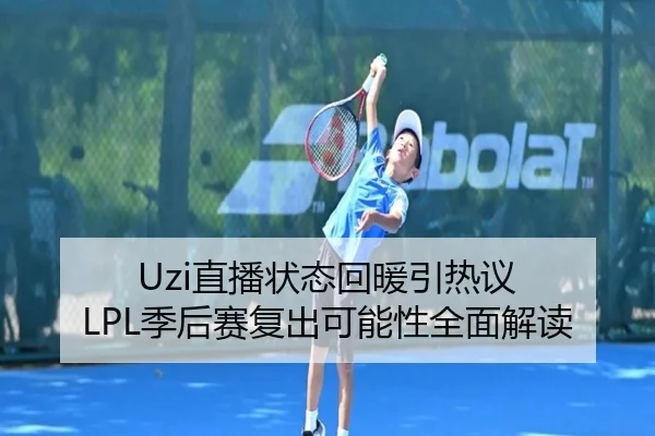 Uzi直播状态回暖引热议 LPL季后赛复出可能性全面解读(kaiyun)